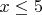 $% MathType!MTEF!2!1!+-
% feaafiart1ev1aaatCvAUfeBSjuyZL2yd9gzLbvyNv2CaerbuLwBLn
% hiov2DGi1BTfMBaeXatLxBI9gBaerbd9wDYLwzYbItLDharqqtubsr
% 4rNCHbGeaGqiVu0Je9sqqrpepC0xbbL8F4rqqrFfpeea0xe9Lq-Jc9
% vqaqpepm0xbba9pwe9Q8fs0-yqaqpepae9pg0FirpepeKkFr0xfr-x
% fr-xb9adbaqaaeGaciGaaiaabeqaamaabaabaaGcbaGaamiEaiabgs
% MiJkaaiwdaaaa!395E!
\[
x \le 5
\]
$