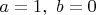 $a=1, \,\, b=0$ $a=1, \,\, b=0$