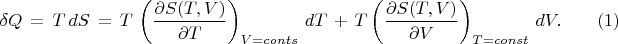 $$ \delta Q \, = \, T \, dS \, = \,
T \, \left(\frac{\partial S(T,V)}{\partial T} \right)_{V=conts} \, dT \, + \,
T \left( \frac{\partial S(T,V)}{\partial V} \right)_{T=const} \, dV . \qquad (1) $$ $$ \delta Q \, = \, T \, dS \, = \,
T \, \left(\frac{\partial S(T,V)}{\partial T} \right)_{V=conts} \, dT \, + \,
T \left( \frac{\partial S(T,V)}{\partial V} \right)_{T=const} \, dV . \qquad (1) $$
