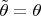 $\tilde{\theta}=\theta$