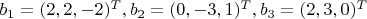$b_1=(2,2,-2)^T, b_2=(0,-3,1)^T, b_3=(2,3,0)^T$ $b_1=(2,2,-2)^T, b_2=(0,-3,1)^T, b_3=(2,3,0)^T$