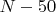 $N - 50$