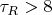 $\tau_R > 8$