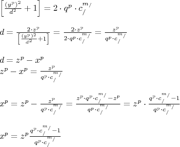 \[
\begin{array}{l}
 \left[ {\frac{{(y^p )^2 }}{{d^2 }} + 1} \right] = 2 \cdot q^p  \cdot c_/^{m_/ }  \\ 
  \\ 
 d = \frac{{2 \cdot z^p }}{{\left[ {\frac{{(y^p )^2 }}{{d^2 }} + 1} \right]}} = \frac{{2 \cdot z^p }}{{2 \cdot q^p  \cdot c_/^{m_/ } }} = \frac{{z^p }}{{q^p  \cdot c_/^{m_/ } }} \\ 
  \\ 
 d = z^p  - x^p  \\ 
 z^p  - x^p  = \frac{{z^p }}{{q^p  \cdot c_/^{m_/ } }} \\ 
  \\ 
 x^p  = z^p  - \frac{{z^p }}{{q^p  \cdot c_/^{m_/ } }} = \frac{{z^p  \cdot q^p  \cdot c_/^{m_/ }  - z^p }}{{q^p  \cdot c_/^{m_/ } }} = z^p  \cdot \frac{{q^p  \cdot c_/^{m_/ }  - 1}}{{q^p  \cdot c_/^{m_/ } }} \\ 
  \\ 
 x^p  = z^p \frac{{q^p  \cdot c_/^{m_/ }  - 1}}{{q^p  \cdot c_/^{m_/ } }} \\ 
 \end{array}
\]