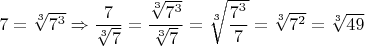 $7=\sqrt[3]{7^3} \Rightarrow \dfrac{7}{\sqrt [3]{7}}=\dfrac{\sqrt[3]{7^3}}{\sqrt[3]7}=\sqrt[3]{\dfrac{7^3}{7}}=\sqrt[3]{7^2}=\sqrt[3]{49}$