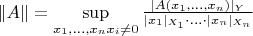 $\|A\| = \sup\limits_{x_1,\ldots, x_n\\x_i \neq 0}\frac{|A(x_1, \ldots, x_n)|_Y}{|x_1|_{X_1}\cdot \ldots \cdot |x_n|_{X_n}}$