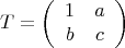 $$T=\left (\begin {array}{ccc}1&a\\b&c\end {array}\right )$$