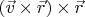 $(\vec{v}\times\vec{r})\times\vec{r}$