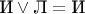 $\text{И}\vee\text{Л}=\text{И}$