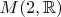 $M(2,\mathbb{R})$ $M(2,\mathbb{R})$