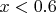 $x<0.6$