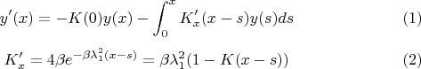 $$y'(x)=-K(0)y(x)-\int _{0}^{x}K'_{x}(x-s)y(s)ds\eqno (1)$$
$$K'_{x}=4\beta e^{-\beta \lambda _1^2(x-s)}=\beta \lambda _1^2(1-K(x-s))\eqno (2)$$ $$y'(x)=-K(0)y(x)-\int _{0}^{x}K'_{x}(x-s)y(s)ds\eqno (1)$$
$$K'_{x}=4\beta e^{-\beta \lambda _1^2(x-s)}=\beta \lambda _1^2(1-K(x-s))\eqno (2)$$
