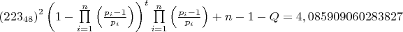 $
\left( {223_{48} } \right)^2 \left( {1 - \prod\limits_{i = 1}^n {\left( {\frac{{p_i - 1}}{{p_i }}} \right)} } \right)^t \prod\limits_{i = 1}^n {\left( {\frac{{p_i - 1}}{{p_i }}} \right)} + n - 1 - Q = {\rm{4}}{\rm{,085909060283827}}
$ $
\left( {223_{48} } \right)^2 \left( {1 - \prod\limits_{i = 1}^n {\left( {\frac{{p_i - 1}}{{p_i }}} \right)} } \right)^t \prod\limits_{i = 1}^n {\left( {\frac{{p_i - 1}}{{p_i }}} \right)} + n - 1 - Q = {\rm{4}}{\rm{,085909060283827}}
$
