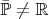 $\bar{\mathbb P} \not= \mathbb R$ $\bar{\mathbb P} \not= \mathbb R$
