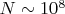 $N \sim 10^8$
