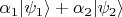 $\alpha_1 |\psi_1\rangle + \alpha_2 |\psi_2\rangle$