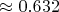$\approx 0.632$