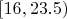 $[16, 23.5)$