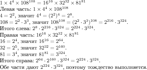$

\(1 \times 4^4 \times 108^{108}\) = \(16^{16} \times 32^{32} \times 81^{81}\)

Левая часть:  
\(1 \times 4^4 \times 108^{108}\)

\(4 = 2^2\), значит \(4^4 = (2^2)^4 = 2^8\).

\(108 = 2^2 \cdot 3^3\), значит \(108^{108} = (2^2 \cdot 3^3)^{108} = 2^{216} \cdot 3^{324}\).

Итого слева: \(2^8 \cdot 2^{216} \cdot 3^{324} = 2^{224} \cdot 3^{324}\).

Правая часть:  
\(16^{16} \times 32^{32} \times 81^{81}\)

\(16 = 2^4\), значит \(16^{16} = 2^{64}\).

\(32 = 2^5\), значит \(32^{32} = 2^{160}\).

\(81 = 3^4\), значит \(81^{81} = 3^{324}\).

Итого справа: \(2^{64} \cdot 2^{160} \cdot 3^{324} = 2^{224} \cdot 3^{324}\).

Обе части дают \(2^{224} \cdot 3^{324}\), поэтому тождество выполняется.
$