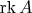 $\operatorname{rk} A$