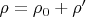 $\rho = \rho_0 + \rho’$
