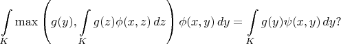 $$
\int\limits_K \max\left(g(y),\int\limits_K g(z)\phi(x,z)\,dz\right)\phi(x,y)\,dy = \int\limits_K g(y)\psi(x,y)\,dy?
$$