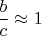 $\dfrac b c \approx 1$