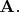 $ \mathbf{A}.$