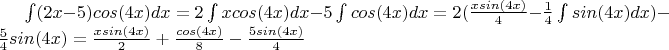 $ \int (2x-5)cos(4x)dx=2\int xcos(4x)dx - 5\int cos(4x)dx=2(\frac{xsin(4x)}{4}-\frac{1}{4}\int sin(4x)dx) -\frac{5}{4}sin(4x)= \frac{xsin(4x)}{2}+\frac{cos(4x)}{8}-\frac{5sin(4x)}{4}    $