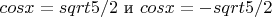 $cosx=sqrt5/2$ и $cosx=-sqrt5/ 2$
