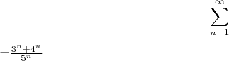 $$\sum\limits_{n=1}^\infty$$=$\frac{3^n+4^n}{5^n}$ $$\sum\limits_{n=1}^\infty$$=$\frac{3^n+4^n}{5^n}$