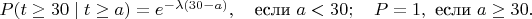 $P(t \ge 30 \mid t \ge a) = e^{-\lambda(30 - a)}, \quad \text{если } a < 30; \quad P = 1, \text{ если } a \ge 30.$ $P(t \ge 30 \mid t \ge a) = e^{-\lambda(30 - a)}, \quad \text{если } a < 30; \quad P = 1, \text{ если } a \ge 30.$