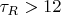 $\tau_R > 12$