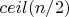 $ceil(n/2) $