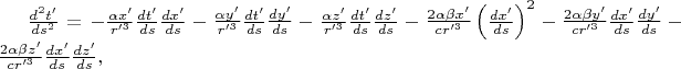 $\frac{d^{2} t'}{ds^{2} }=-\frac{\alpha x'}{ r'^{3}} \frac{dt'}{ds} \frac{dx'}{ds}
-\frac{\alpha y'}{r'^{3}} \frac{dt'}{ds} \frac{dy'}{ds} -\frac{\alpha z'}{r'^{3}} \frac{dt'}{ds} \frac{dz'}{ds}-\frac{2\alpha \beta x'}{c r'^{3}} \left(\frac{dx'}{ds} \right)^{2} -\frac{2\alpha \beta y'}{cr'^{3}} \frac{dx'}{ds} \frac{dy'}{ds}
-\frac{2\alpha \beta z'}{cr'^{3}} \frac{dx'}{ds} \frac{dz'}{ds},$