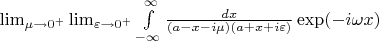 $\lim_{\mu\to0^{+}}\lim_{\varepsilon\to0^{+}}\int\limits_{-\infty}^{\infty}\frac {dx}{(a-x-i\mu)(a+x+i\varepsilon)}\exp(-i\omega x)$