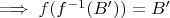 $\implies f(f^{-1}(B'))=B'$ $\implies f(f^{-1}(B'))=B'$
