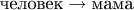 $\text{человек}\to\text{мама}$ $\text{человек}\to\text{мама}$