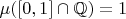 $\mu ([0,1]\cap \mathbb{Q}) = 1$