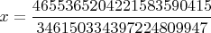 $x =\dfrac{4655365204221583590415}{346150334397224809947}$