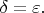 $\delta = \varepsilon.$