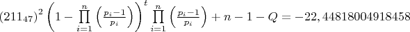 $
\left( {211_{47} } \right)^2 \left( {1 - \prod\limits_{i = 1}^n {\left( {\frac{{p_i - 1}}{{p_i }}} \right)} } \right)^t \prod\limits_{i = 1}^n {\left( {\frac{{p_i - 1}}{{p_i }}} \right)} + n - 1 - Q = {\rm{ - 22}}{\rm{,44818004918458}}
$ $
\left( {211_{47} } \right)^2 \left( {1 - \prod\limits_{i = 1}^n {\left( {\frac{{p_i - 1}}{{p_i }}} \right)} } \right)^t \prod\limits_{i = 1}^n {\left( {\frac{{p_i - 1}}{{p_i }}} \right)} + n - 1 - Q = {\rm{ - 22}}{\rm{,44818004918458}}
$