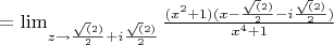 $
= \lim_{z \to \frac{\sqrt(2)}{2} + i\frac{\sqrt(2)}{2}}{{\frac{(x^2 +1) (x - \frac{\sqrt(2)}{2} - i\frac{\sqrt(2)}{2})}{x^4 + 1}}
$ $
= \lim_{z \to \frac{\sqrt(2)}{2} + i\frac{\sqrt(2)}{2}}{{\frac{(x^2 +1) (x - \frac{\sqrt(2)}{2} - i\frac{\sqrt(2)}{2})}{x^4 + 1}}
$