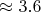 $\approx 3.6$